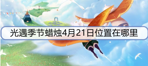 光遇季节蜡烛4月21日位置介绍